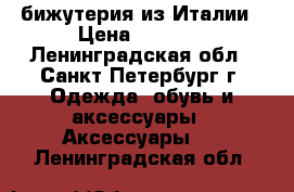 бижутерия из Италии › Цена ­ 1 300 - Ленинградская обл., Санкт-Петербург г. Одежда, обувь и аксессуары » Аксессуары   . Ленинградская обл.